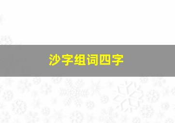 沙字组词四字