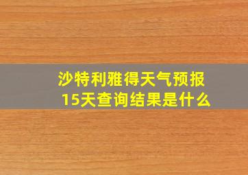 沙特利雅得天气预报15天查询结果是什么