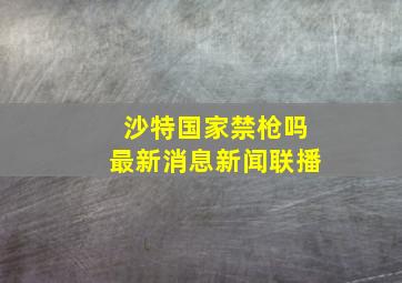 沙特国家禁枪吗最新消息新闻联播