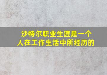 沙特尔职业生涯是一个人在工作生活中所经历的