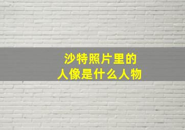 沙特照片里的人像是什么人物