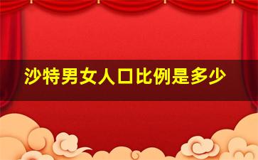 沙特男女人口比例是多少