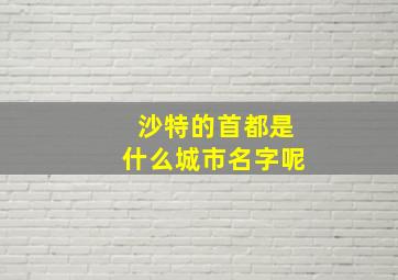 沙特的首都是什么城市名字呢