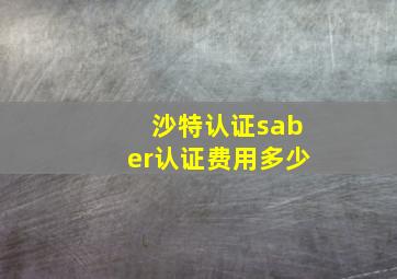 沙特认证saber认证费用多少