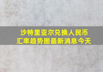 沙特里亚尔兑换人民币汇率趋势图最新消息今天