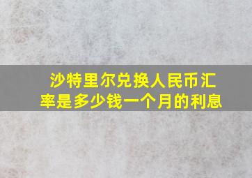 沙特里尔兑换人民币汇率是多少钱一个月的利息