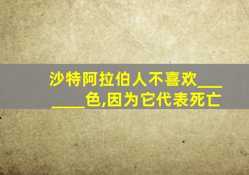 沙特阿拉伯人不喜欢_______色,因为它代表死亡