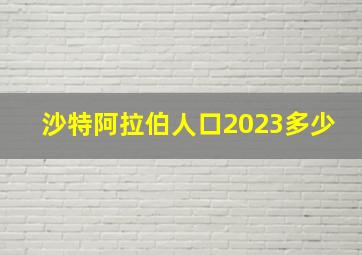 沙特阿拉伯人口2023多少