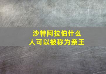 沙特阿拉伯什么人可以被称为亲王