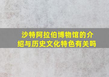 沙特阿拉伯博物馆的介绍与历史文化特色有关吗