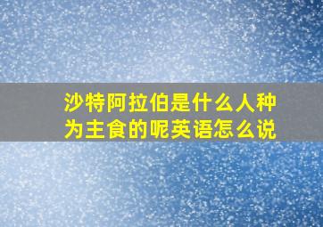 沙特阿拉伯是什么人种为主食的呢英语怎么说