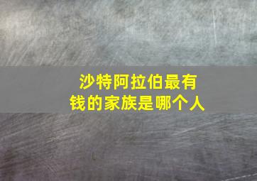 沙特阿拉伯最有钱的家族是哪个人