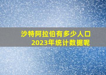 沙特阿拉伯有多少人口2023年统计数据呢