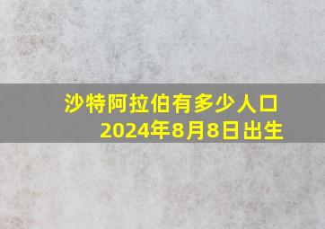 沙特阿拉伯有多少人口2024年8月8日出生