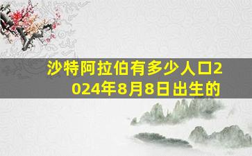 沙特阿拉伯有多少人口2024年8月8日出生的