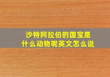 沙特阿拉伯的国宝是什么动物呢英文怎么说