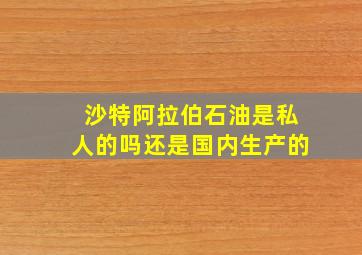 沙特阿拉伯石油是私人的吗还是国内生产的