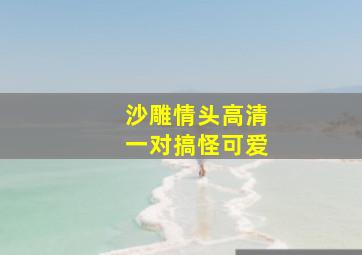 沙雕情头高清一对搞怪可爱