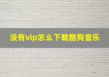 没有vip怎么下载酷狗音乐