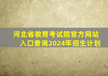 河北省教育考试院官方网站入口查询2024年招生计划