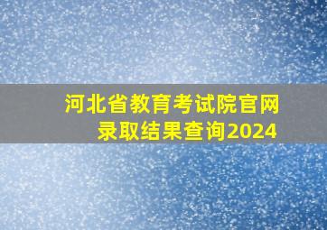 河北省教育考试院官网录取结果查询2024