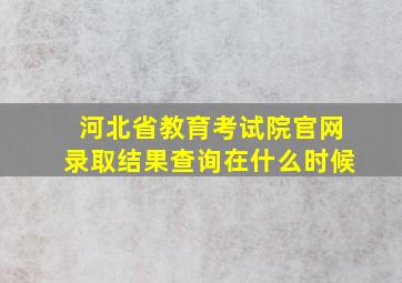 河北省教育考试院官网录取结果查询在什么时候