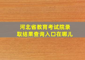 河北省教育考试院录取结果查询入口在哪儿