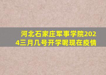 河北石家庄军事学院2024三月几号开学呢现在疫情