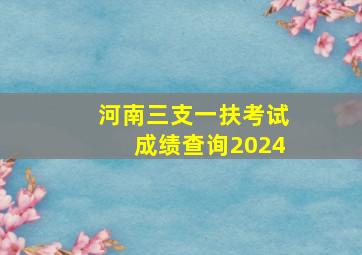 河南三支一扶考试成绩查询2024