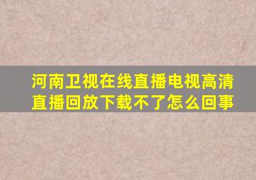 河南卫视在线直播电视高清直播回放下载不了怎么回事