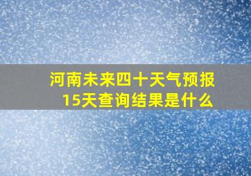 河南未来四十天气预报15天查询结果是什么