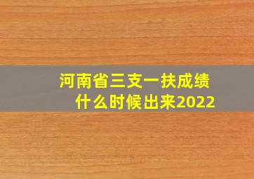 河南省三支一扶成绩什么时候出来2022