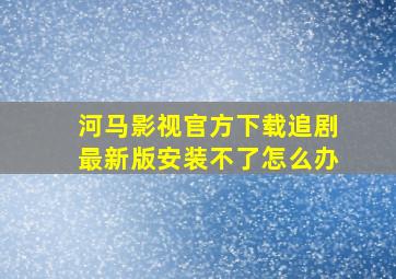 河马影视官方下载追剧最新版安装不了怎么办