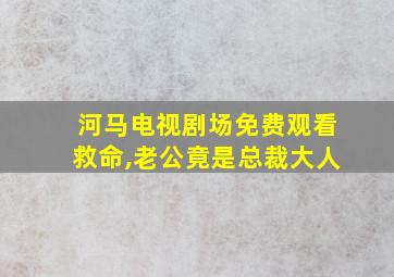 河马电视剧场免费观看救命,老公竟是总裁大人