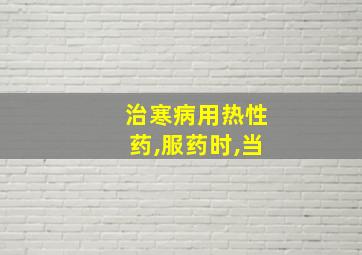 治寒病用热性药,服药时,当