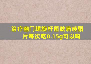 治疗幽门螺旋杆菌呋喃唑酮片每次吃0.15g可以吗