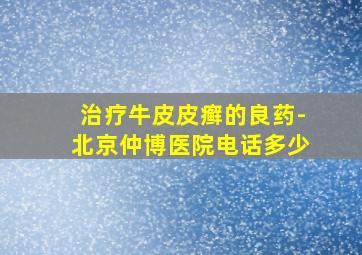 治疗牛皮皮癣的良药-北京仲博医院电话多少