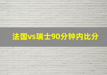 法国vs瑞士90分钟内比分