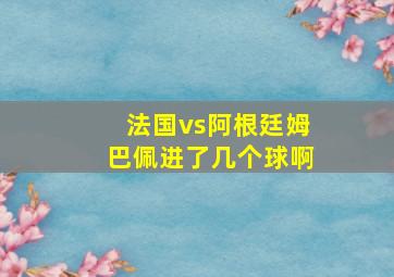 法国vs阿根廷姆巴佩进了几个球啊