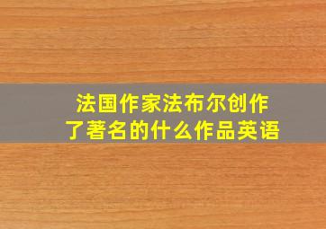 法国作家法布尔创作了著名的什么作品英语