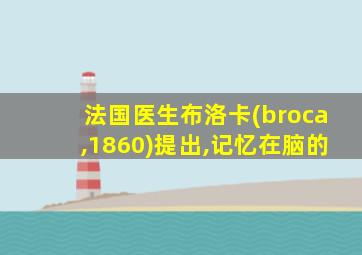 法国医生布洛卡(broca,1860)提出,记忆在脑的