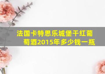 法国卡特思乐城堡干红葡萄酒2015年多少钱一瓶