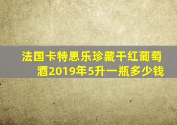 法国卡特思乐珍藏干红葡萄酒2019年5升一瓶多少钱