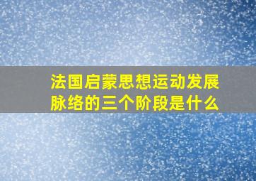 法国启蒙思想运动发展脉络的三个阶段是什么