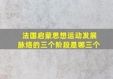 法国启蒙思想运动发展脉络的三个阶段是哪三个