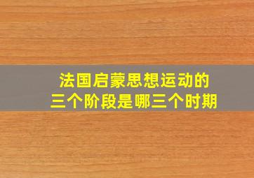 法国启蒙思想运动的三个阶段是哪三个时期