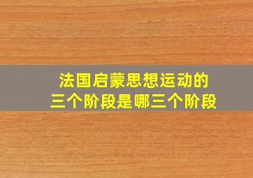 法国启蒙思想运动的三个阶段是哪三个阶段