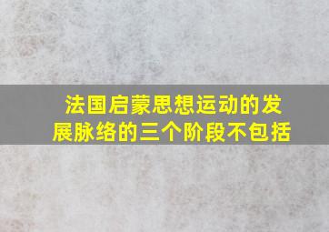 法国启蒙思想运动的发展脉络的三个阶段不包括