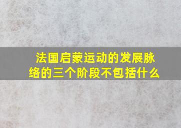 法国启蒙运动的发展脉络的三个阶段不包括什么