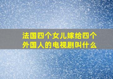 法国四个女儿嫁给四个外国人的电视剧叫什么